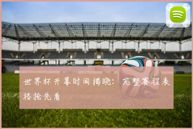 世界杯开幕时间揭晓:完整赛程表格抢先看