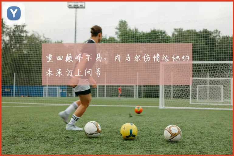 重回巅峰不易,内马尔伤情给他的未来打上问号
