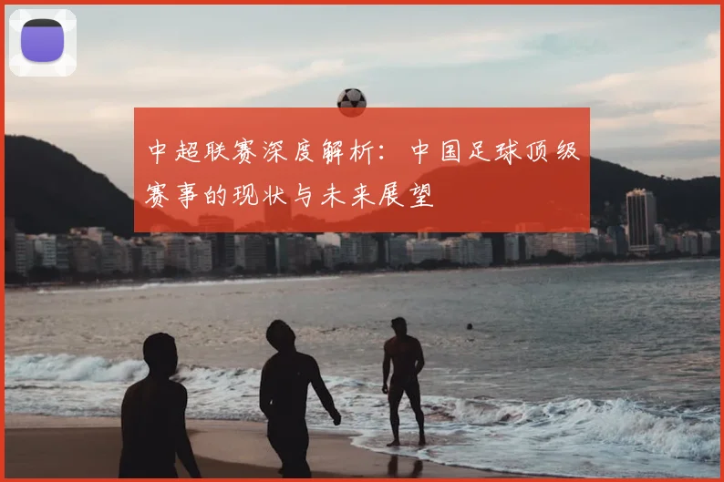 中超联赛深度解析:中国足球顶级赛事的现状与未来展望