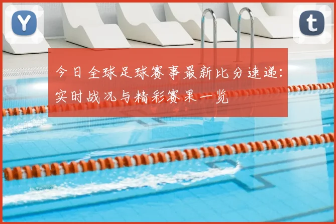 今日全球足球赛事最新比分速递:实时战况与精彩赛果一览