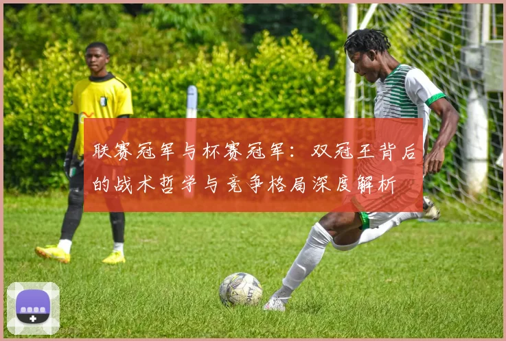 联赛冠军与杯赛冠军：双冠王背后的战术哲学与竞争格局深度解析