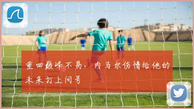 重回巅峰不易,内马尔伤情给他的未来打上问号