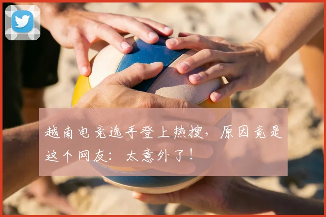 越南电竞选手登上热搜,原因竟是这个网友:太意外了!