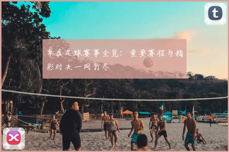年度足球赛事全览:重要赛程与精彩对决一网打尽