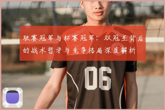 联赛冠军与杯赛冠军：双冠王背后的战术哲学与竞争格局深度解析