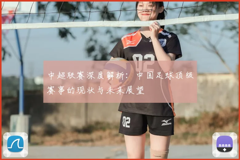 中超联赛深度解析:中国足球顶级赛事的现状与未来展望